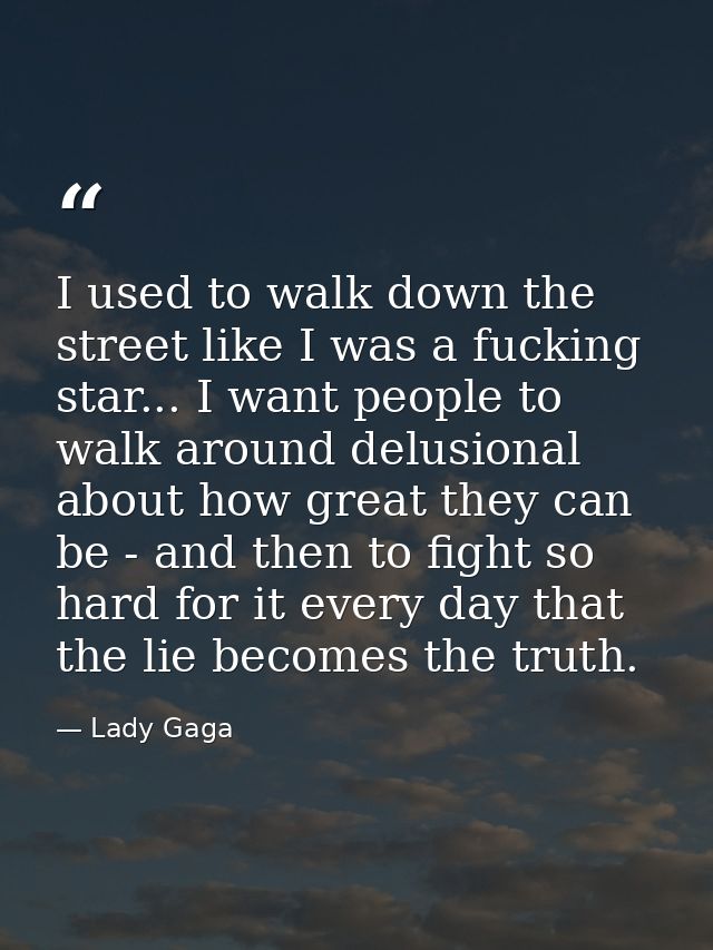 I used to walk down the street like I was a fucking star... I want people to walk around delusional about how great they — Lady Gaga
