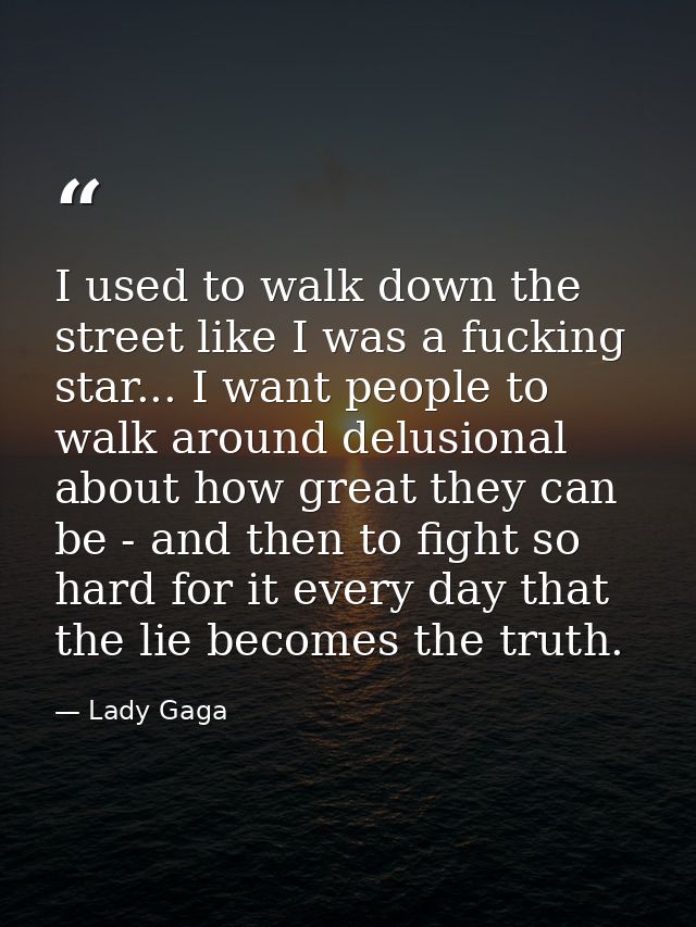 I used to walk down the street like I was a fucking star... I want people to walk around delusional about how great they — Lady Gaga