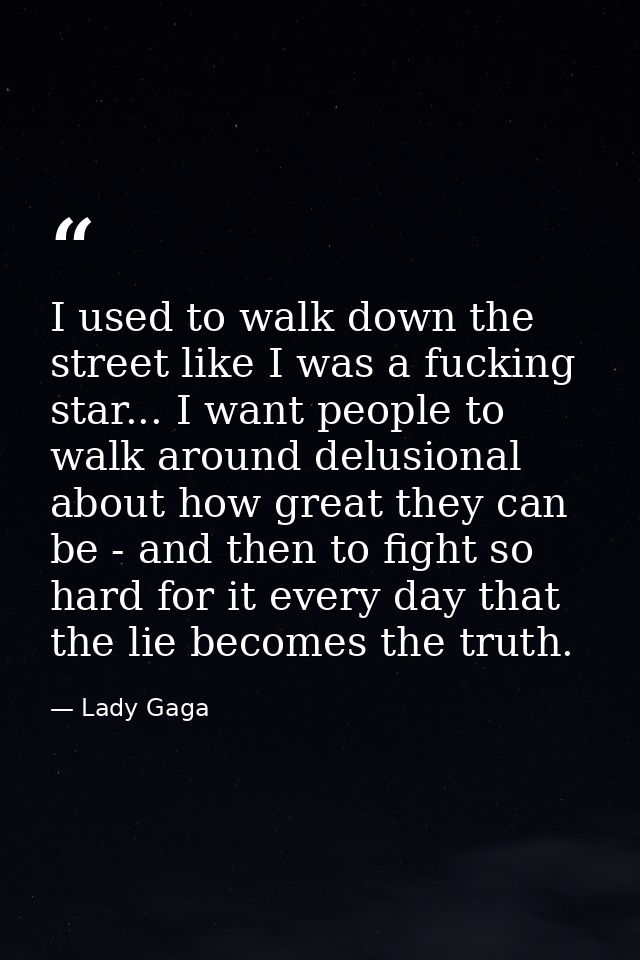 I used to walk down the street like I was a fucking star... I want people to walk around delusional about how great they — Lady Gaga