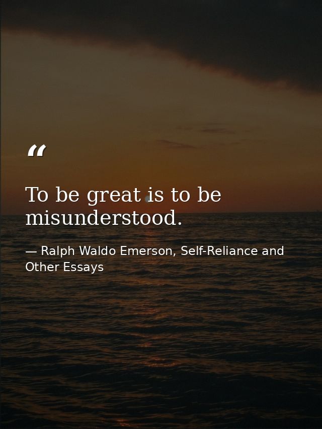 To be great is to be misunderstood. — Ralph Waldo Emerson, Self-Reliance and Other Essays
