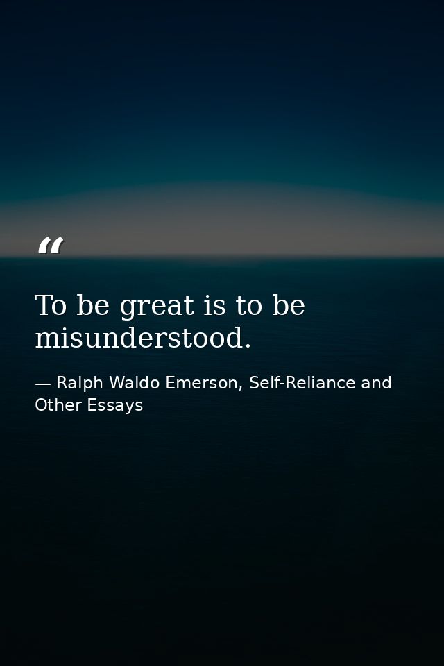 To be great is to be misunderstood. — Ralph Waldo Emerson, Self-Reliance and Other Essays