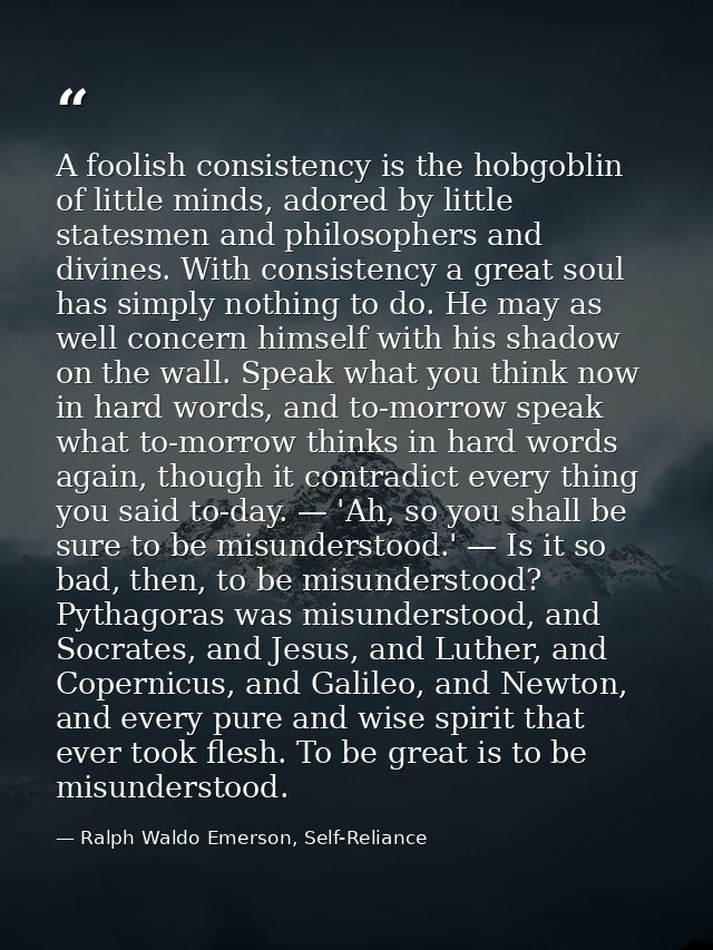 A foolish consistency is the hobgoblin of little minds, adored by little statesmen and philosophers and divines. With co — Ralph Waldo Emerson, Self-Reliance