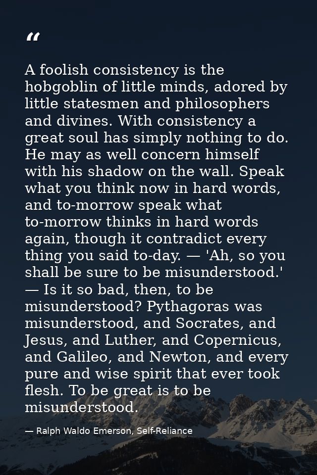 A foolish consistency is the hobgoblin of little minds, adored by little statesmen and philosophers and divines. With co — Ralph Waldo Emerson, Self-Reliance