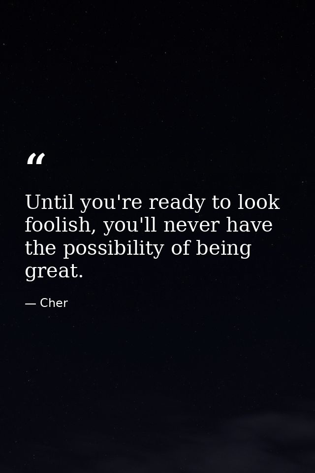 Until you're ready to look foolish, you'll never have the possibility of being great. — Cher
