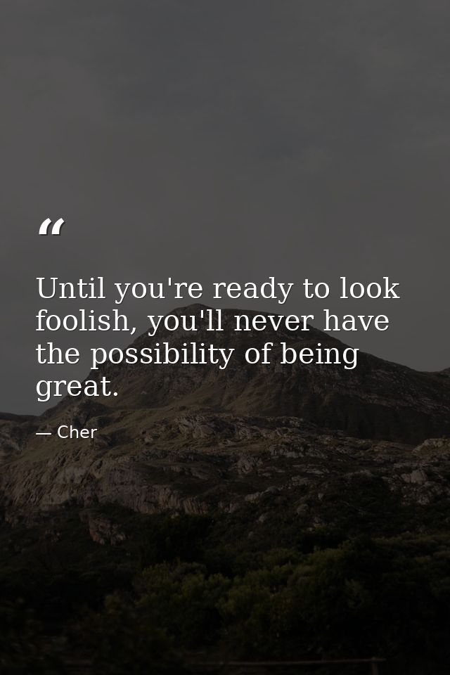 Until you're ready to look foolish, you'll never have the possibility of being great. — Cher