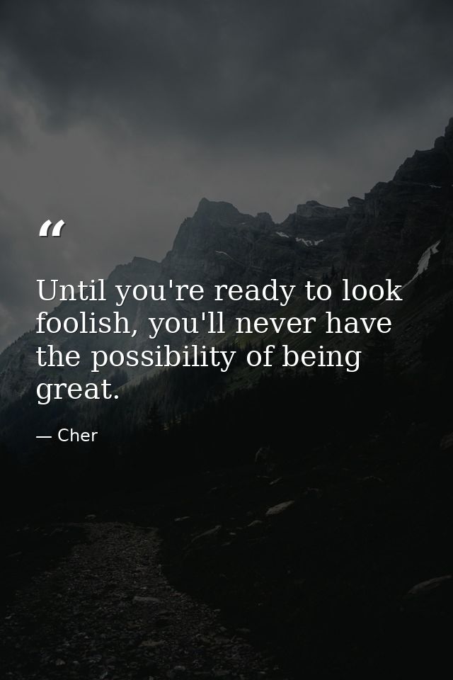 Until you're ready to look foolish, you'll never have the possibility of being great. — Cher