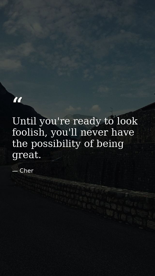 Until you're ready to look foolish, you'll never have the possibility of being great. — Cher