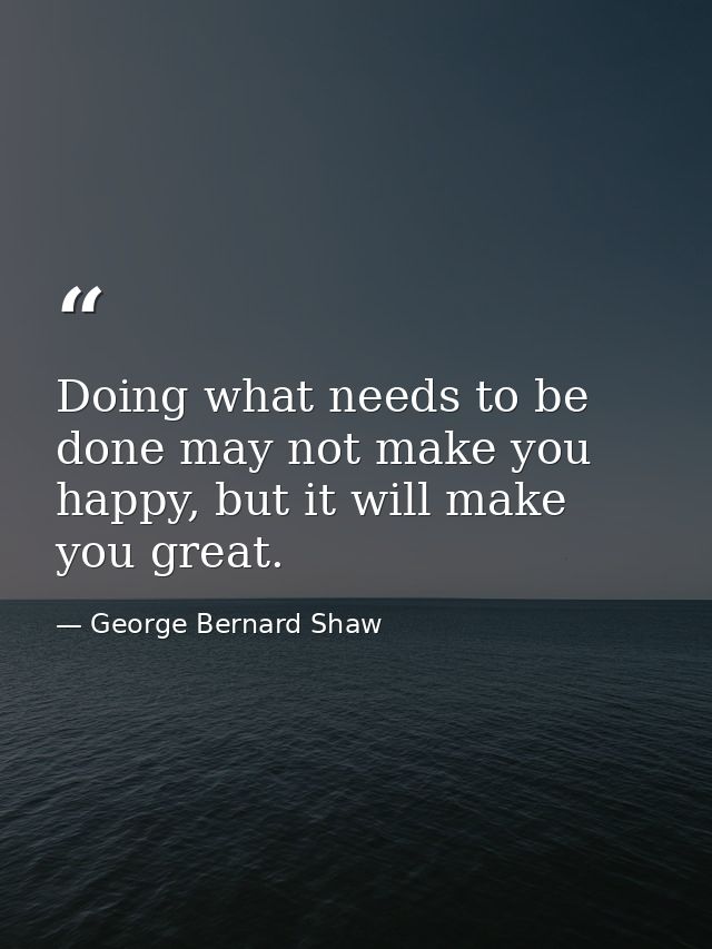 Doing what needs to be done may not make you happy, but it will make you great. — George Bernard Shaw