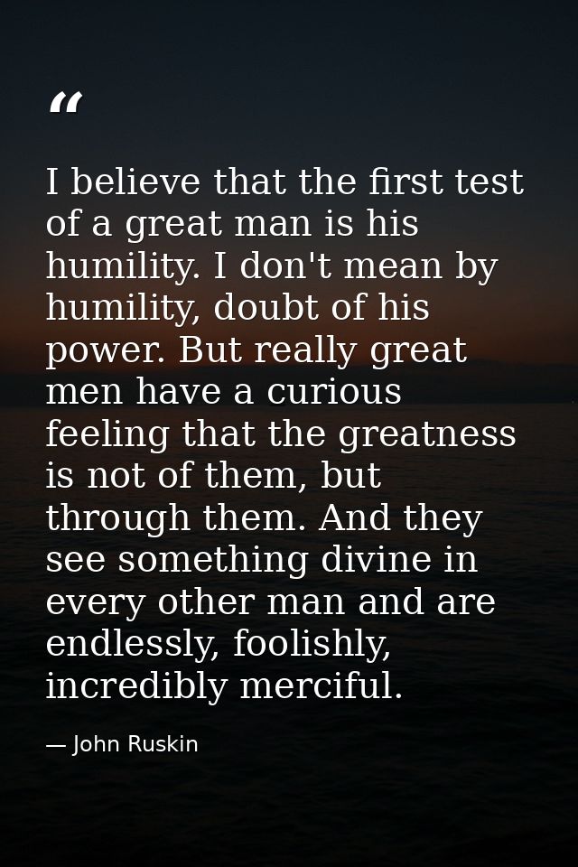 I believe that the first test of a great man is his humility. I don't mean by humility, doubt of his power. But really g — John Ruskin