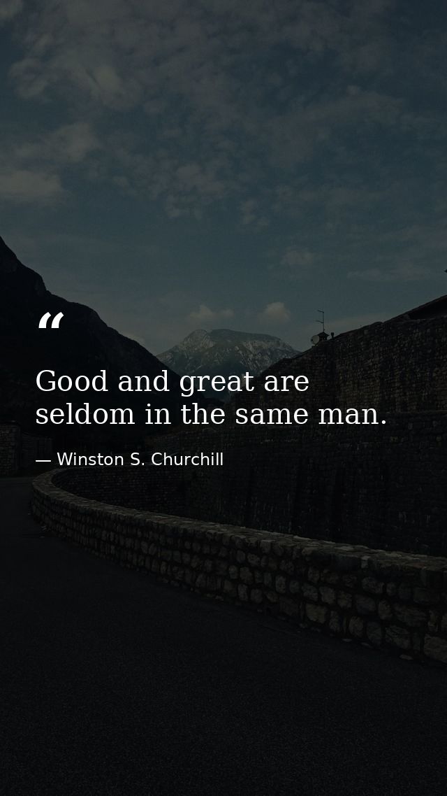 Good and great are seldom in the same man. — Winston S. Churchill