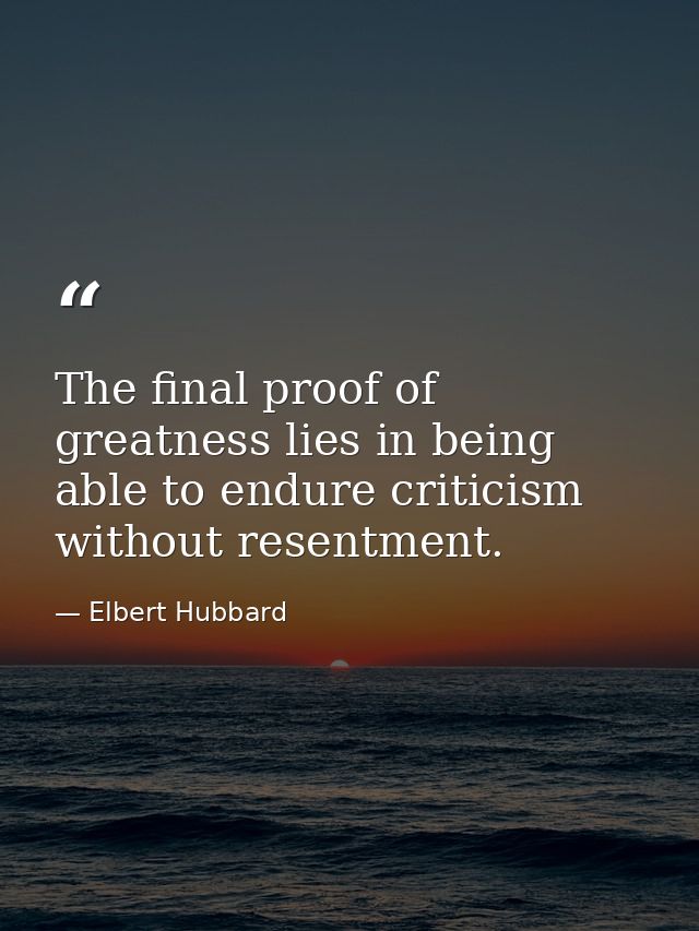 The final proof of greatness lies in being able to endure criticism without resentment. — Elbert Hubbard