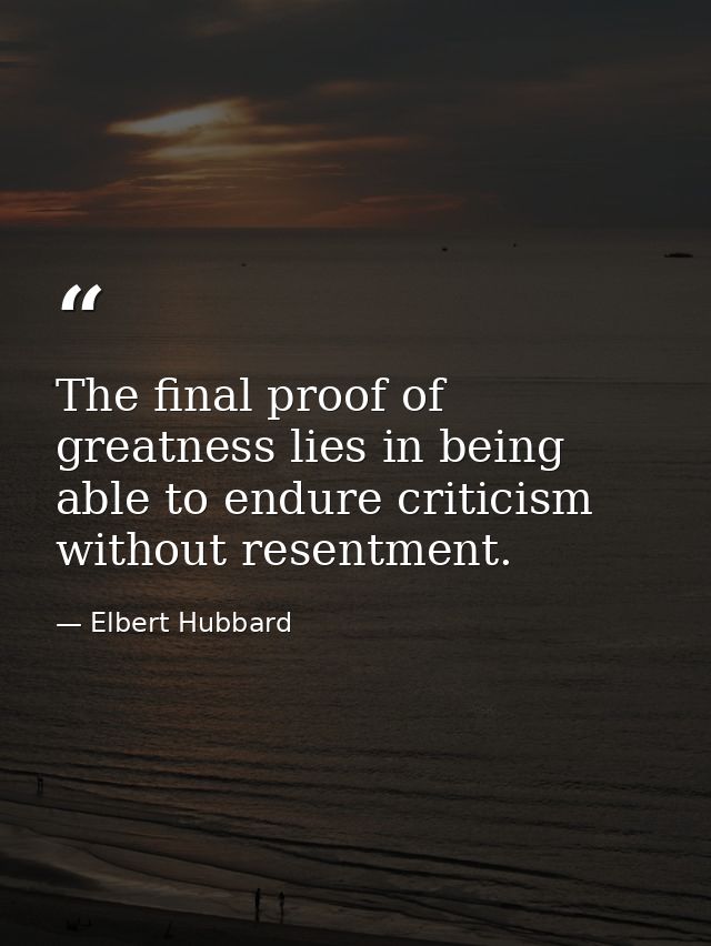 The final proof of greatness lies in being able to endure criticism without resentment. — Elbert Hubbard