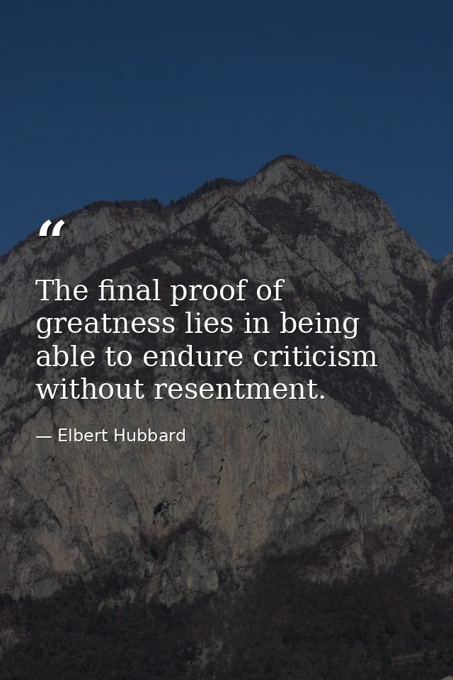 The final proof of greatness lies in being able to endure criticism without resentment. — Elbert Hubbard