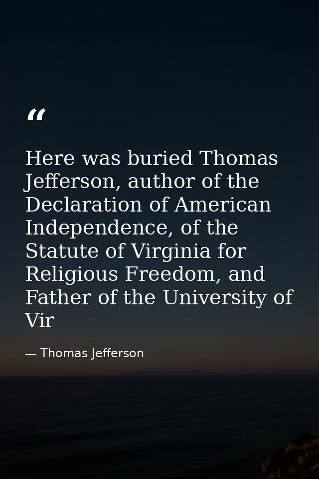Here was buried Thomas Jefferson, author of the Declaration of American Independence, of the Statute of Virginia for Rel — Thomas Jefferson