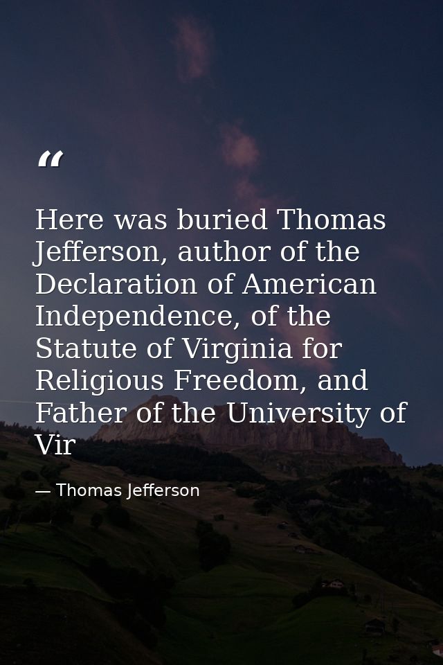 Here was buried Thomas Jefferson, author of the Declaration of American Independence, of the Statute of Virginia for Rel — Thomas Jefferson