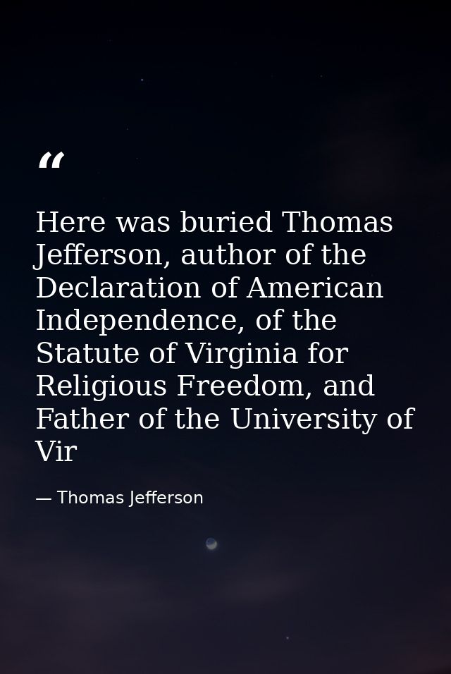Here was buried Thomas Jefferson, author of the Declaration of American Independence, of the Statute of Virginia for Rel — Thomas Jefferson