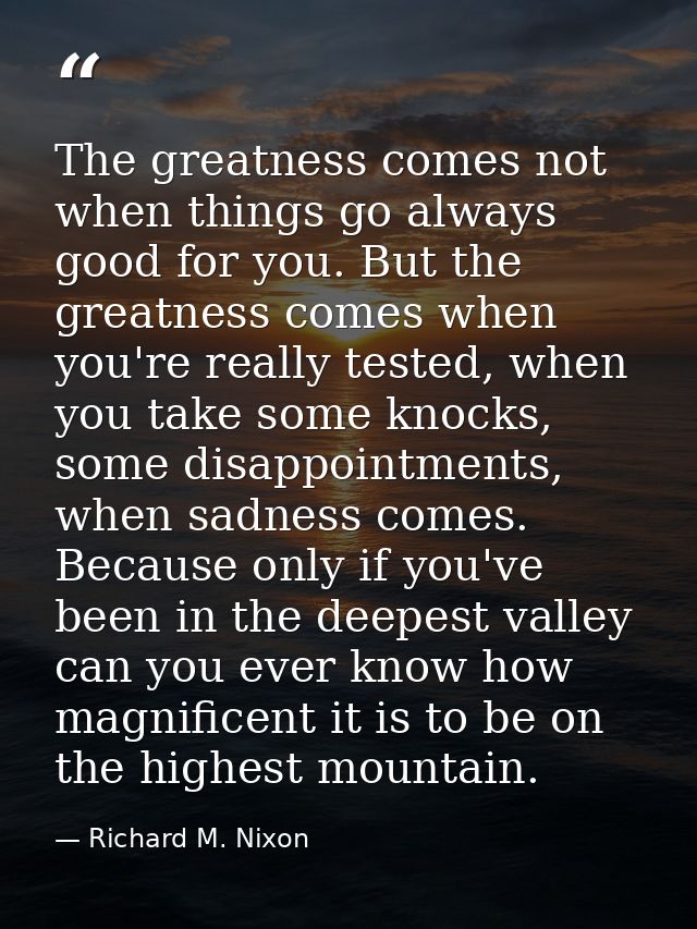 The greatness comes not when things go always good for you. But the greatness comes when you're really tested, when you  — Richard M. Nixon