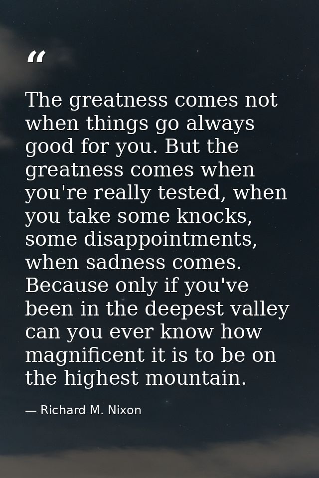 The greatness comes not when things go always good for you. But the greatness comes when you're really tested, when you  — Richard M. Nixon