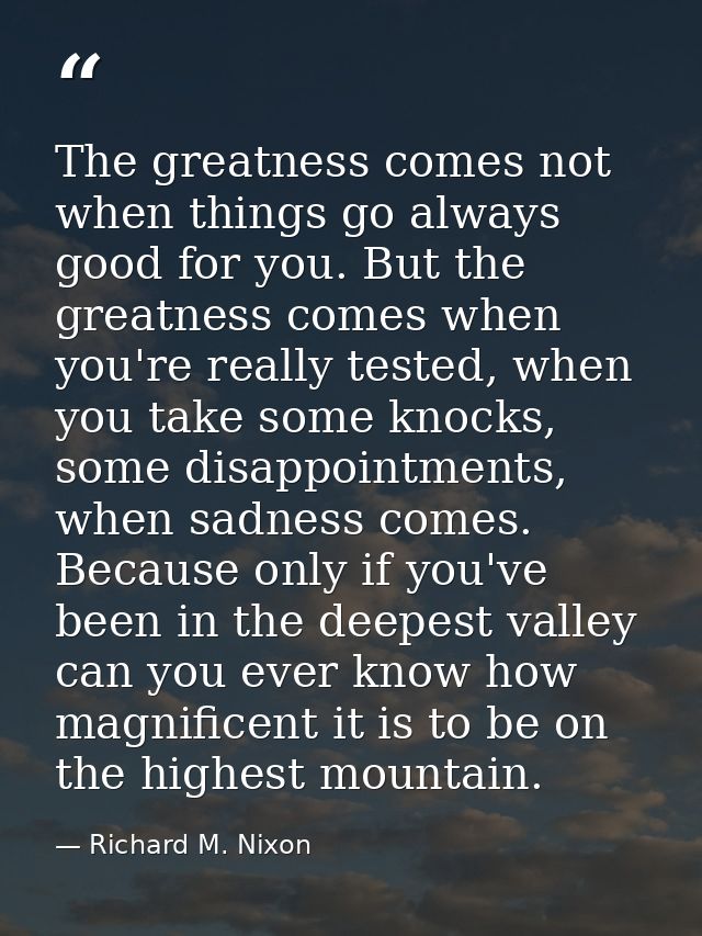 The greatness comes not when things go always good for you. But the greatness comes when you're really tested, when you  — Richard M. Nixon