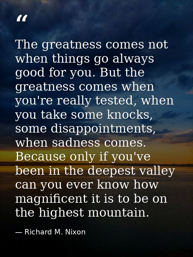 The greatness comes not when things go always good for you. But the greatness comes when you're really tested, when you  — Richard M. Nixon