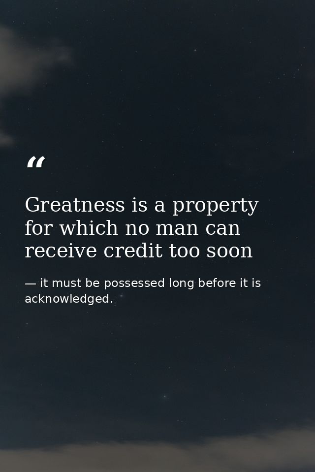 Greatness is a property for which no man can receive credit too soon — it must be possessed long before it is acknowledged.