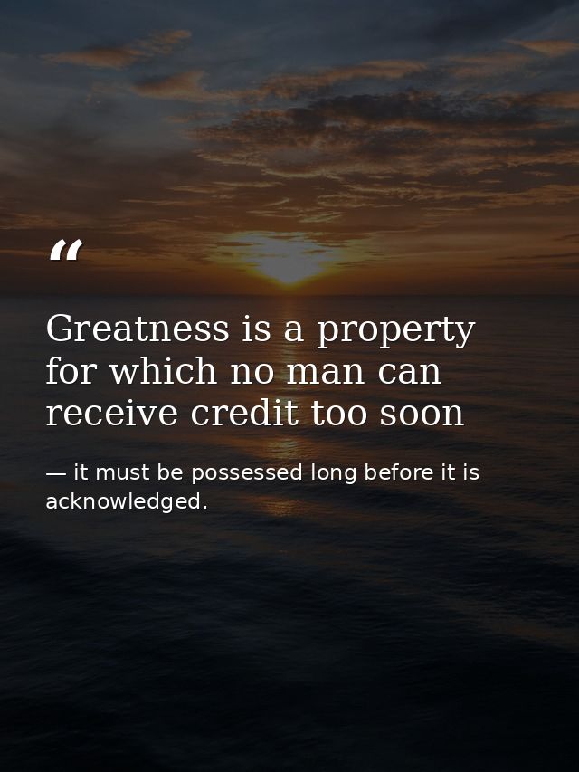 Greatness is a property for which no man can receive credit too soon — it must be possessed long before it is acknowledged.