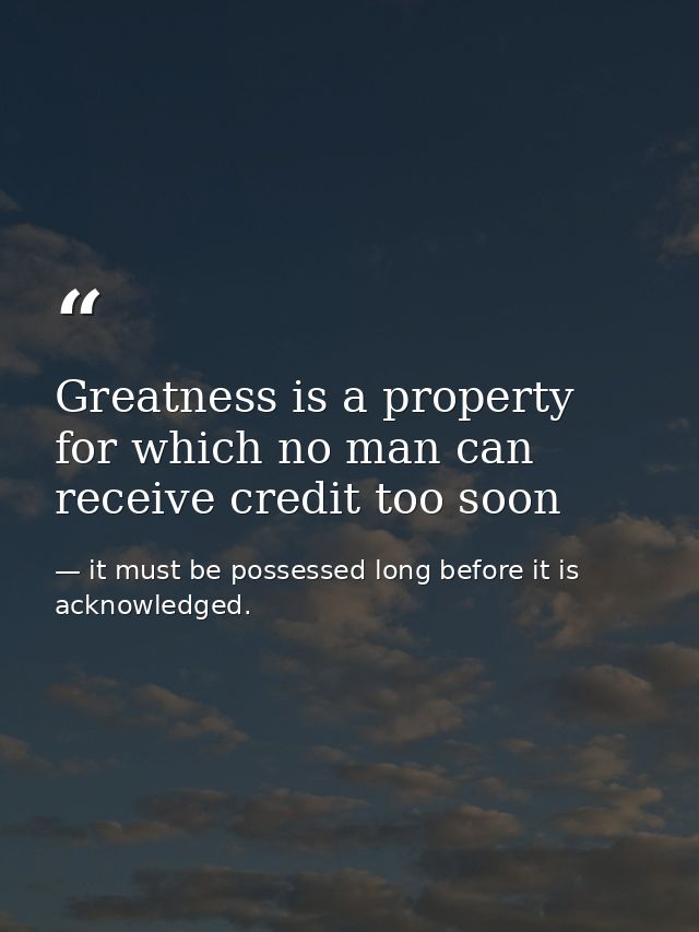 Greatness is a property for which no man can receive credit too soon — it must be possessed long before it is acknowledged.
