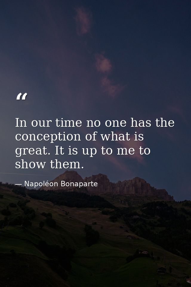 In our time no one has the conception of what is great. It is up to me to show them. — Napoléon Bonaparte