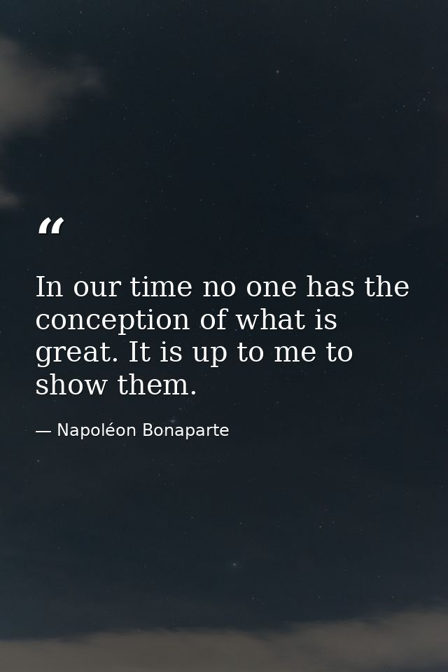 In our time no one has the conception of what is great. It is up to me to show them. — Napoléon Bonaparte