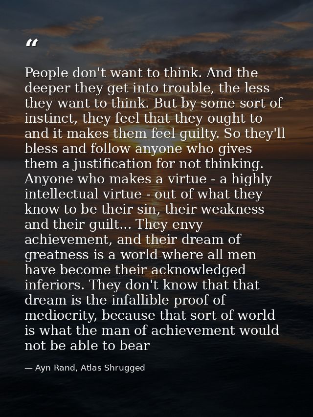 People don't want to think. And the deeper they get into trouble, the less they want to think. But by some sort of insti — Ayn Rand, Atlas Shrugged