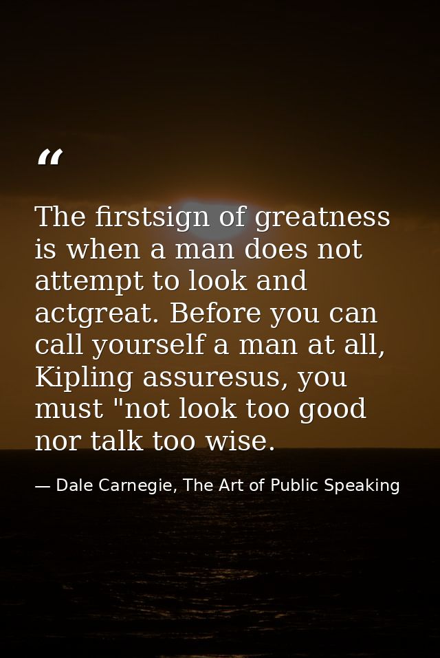 The firstsign of greatness is when a man does not attempt to look and actgreat. Before you can call yourself a man at al — Dale Carnegie, The Art of Public Speaking