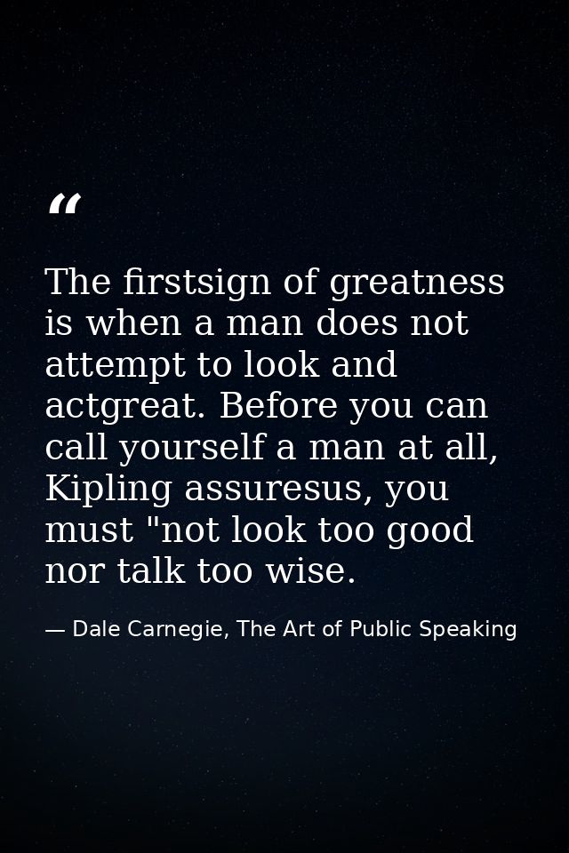 The firstsign of greatness is when a man does not attempt to look and actgreat. Before you can call yourself a man at al — Dale Carnegie, The Art of Public Speaking