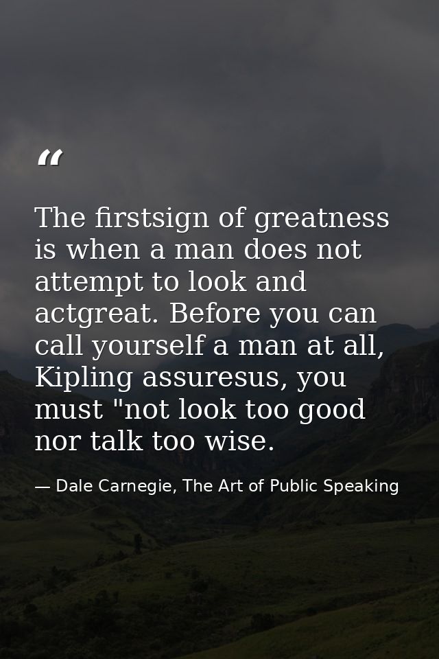 The firstsign of greatness is when a man does not attempt to look and actgreat. Before you can call yourself a man at al — Dale Carnegie, The Art of Public Speaking