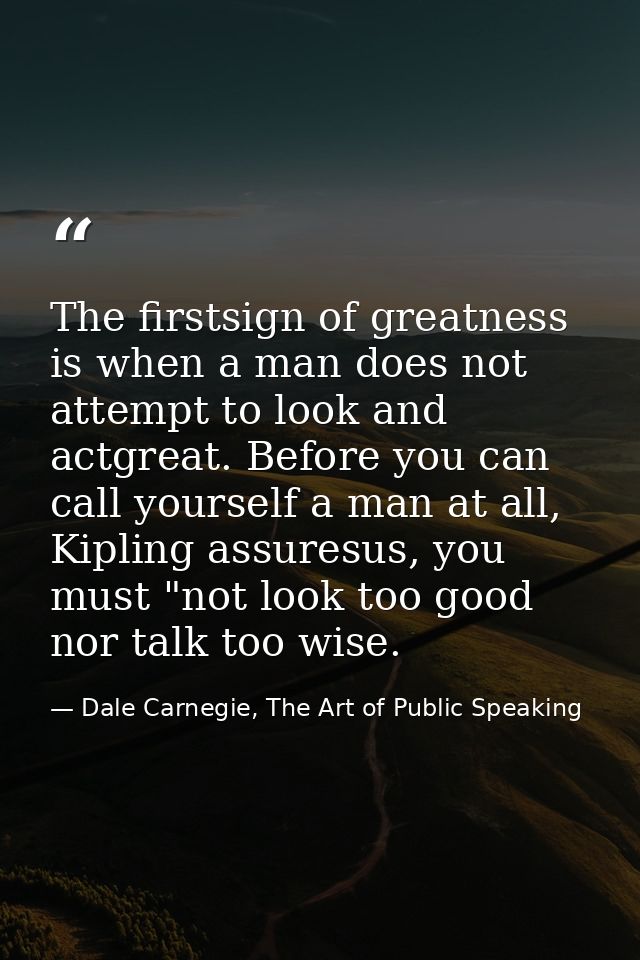 The firstsign of greatness is when a man does not attempt to look and actgreat. Before you can call yourself a man at al — Dale Carnegie, The Art of Public Speaking