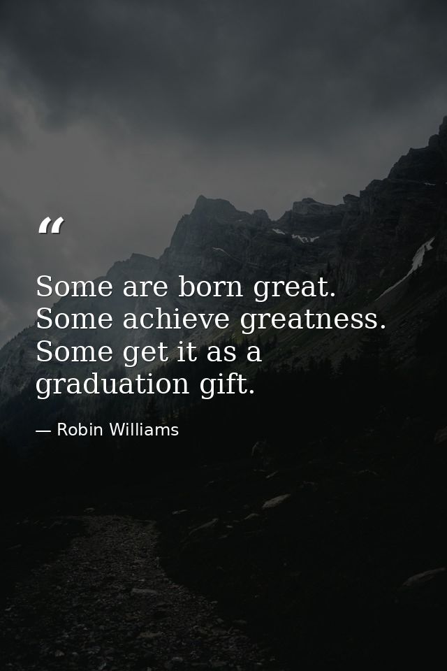 Some are born great. Some achieve greatness. Some get it as a graduation gift. — Robin Williams
