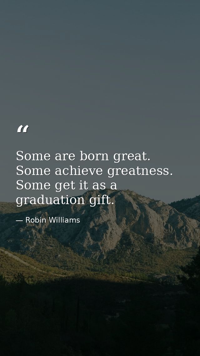 Some are born great. Some achieve greatness. Some get it as a graduation gift. — Robin Williams