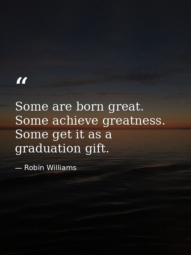 Some are born great. Some achieve greatness. Some get it as a graduation gift. — Robin Williams