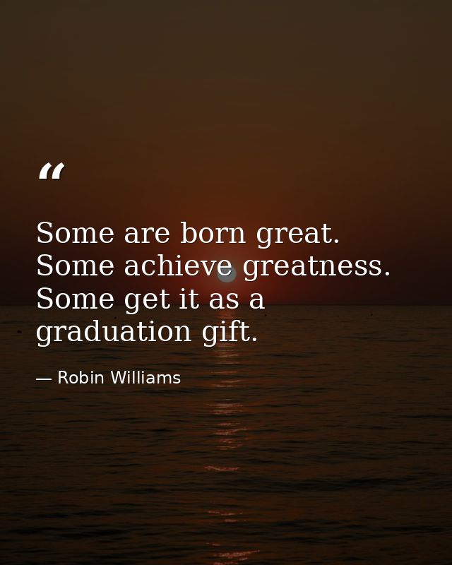 Some are born great. Some achieve greatness. Some get it as a graduation gift. — Robin Williams