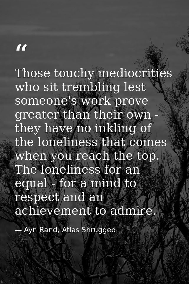 Those touchy mediocrities who sit trembling lest someone's work prove greater than their own - they have no inkling of t — Ayn Rand, Atlas Shrugged
