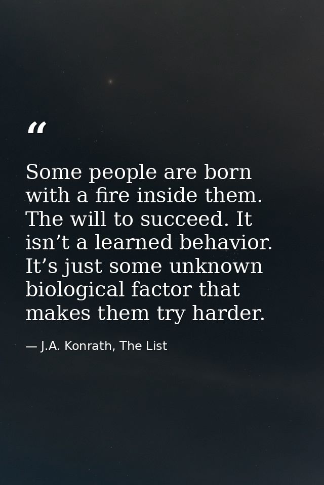 Some people are born with a fire inside them. The will to succeed. It isn’t a learned behavior. It’s just some unknown b — J.A. Konrath, The List