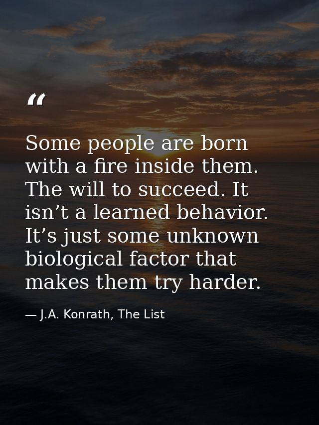 Some people are born with a fire inside them. The will to succeed. It isn’t a learned behavior. It’s just some unknown b — J.A. Konrath, The List
