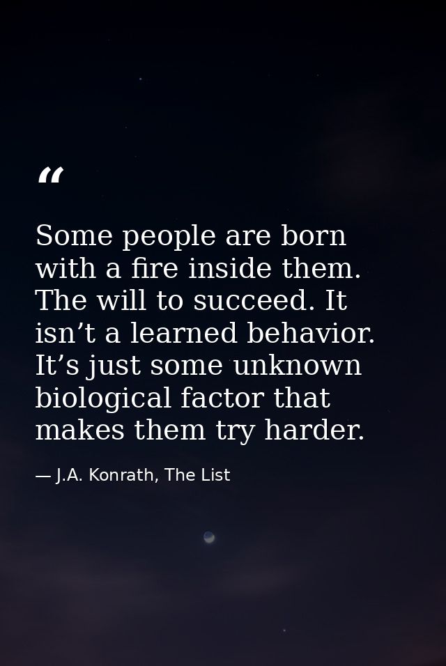 Some people are born with a fire inside them. The will to succeed. It isn’t a learned behavior. It’s just some unknown b — J.A. Konrath, The List