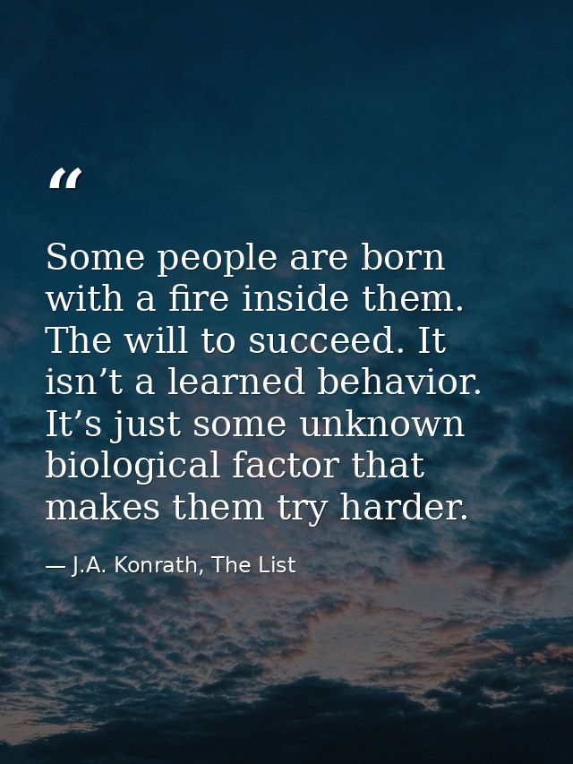 Some people are born with a fire inside them. The will to succeed. It isn’t a learned behavior. It’s just some unknown b — J.A. Konrath, The List