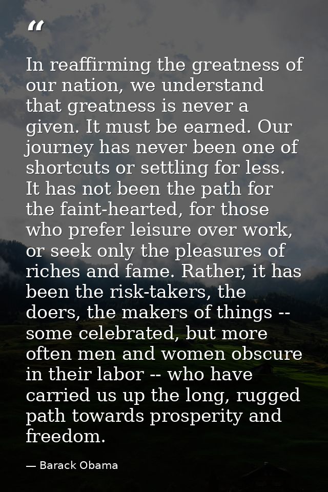 In reaffirming the greatness of our nation, we understand that greatness is never a given. It must be earned. Our journe — Barack Obama