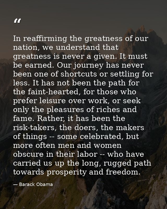 In reaffirming the greatness of our nation, we understand that greatness is never a given. It must be earned. Our journe — Barack Obama