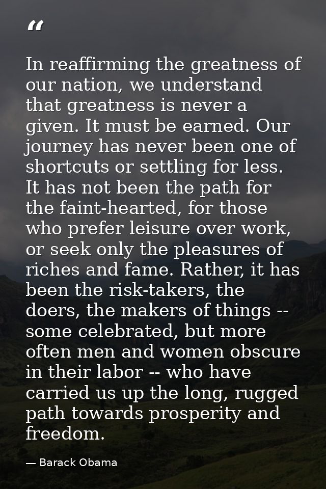 In reaffirming the greatness of our nation, we understand that greatness is never a given. It must be earned. Our journe — Barack Obama