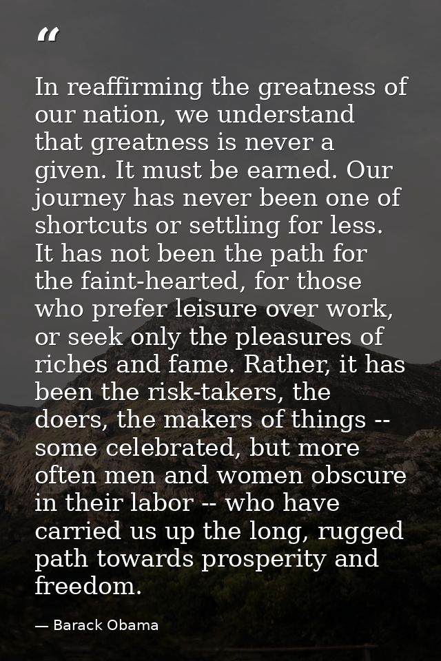 In reaffirming the greatness of our nation, we understand that greatness is never a given. It must be earned. Our journe — Barack Obama