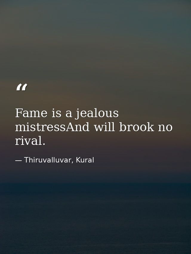 Fame is a jealous mistressAnd will brook no rival. — Thiruvalluvar, Kural