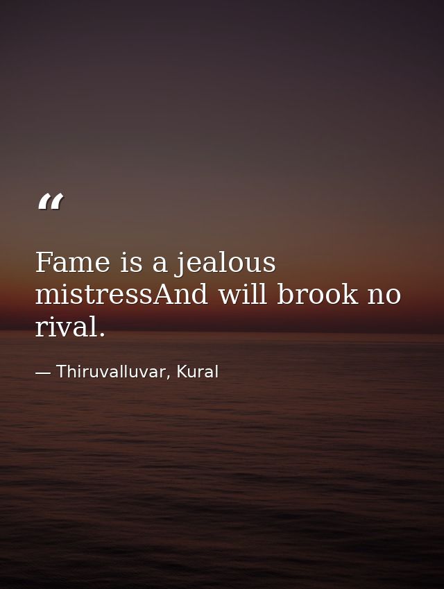 Fame is a jealous mistressAnd will brook no rival. — Thiruvalluvar, Kural