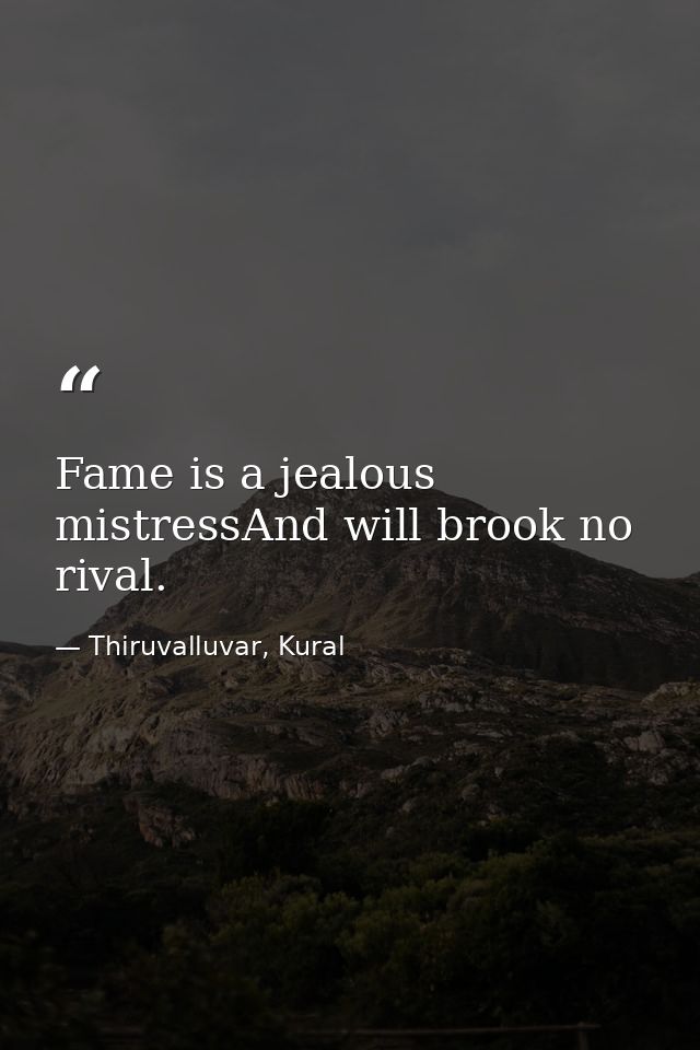 Fame is a jealous mistressAnd will brook no rival. — Thiruvalluvar, Kural